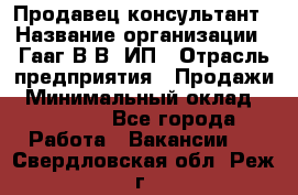 Продавец-консультант › Название организации ­ Гааг В.В, ИП › Отрасль предприятия ­ Продажи › Минимальный оклад ­ 15 000 - Все города Работа » Вакансии   . Свердловская обл.,Реж г.